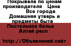 Покрывала по ценам производителя › Цена ­ 1 150 - Все города Домашняя утварь и предметы быта » Постельное белье   . Алтай респ.